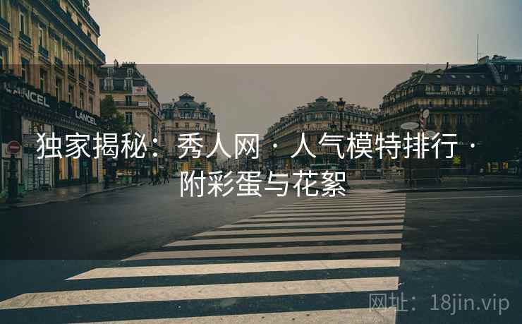 独家揭秘：秀人网 · 人气模特排行 · 附彩蛋与花絮
