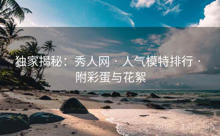 独家揭秘：秀人网 · 人气模特排行 · 附彩蛋与花絮