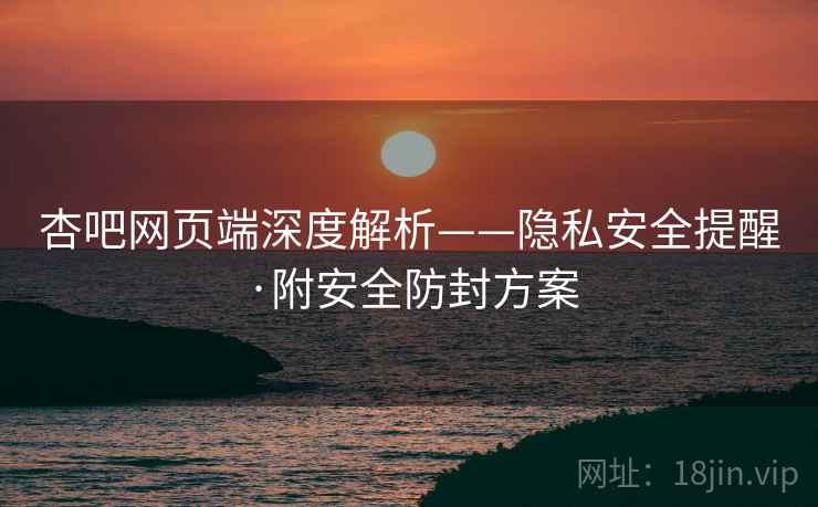 杏吧网页端深度解析——隐私安全提醒·附安全防封方案