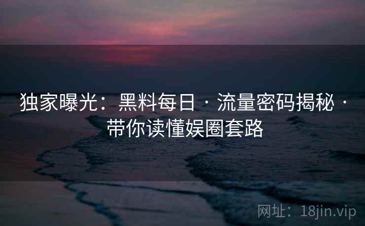 独家曝光：黑料每日 · 流量密码揭秘 · 带你读懂娱圈套路