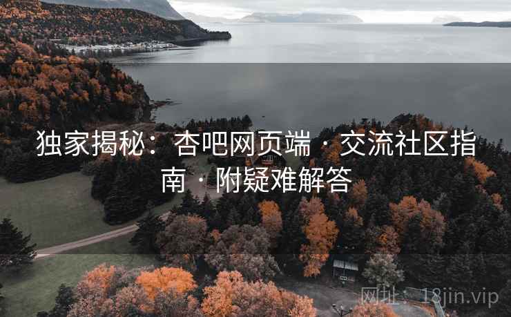 独家揭秘：杏吧网页端 · 交流社区指南 · 附疑难解答
