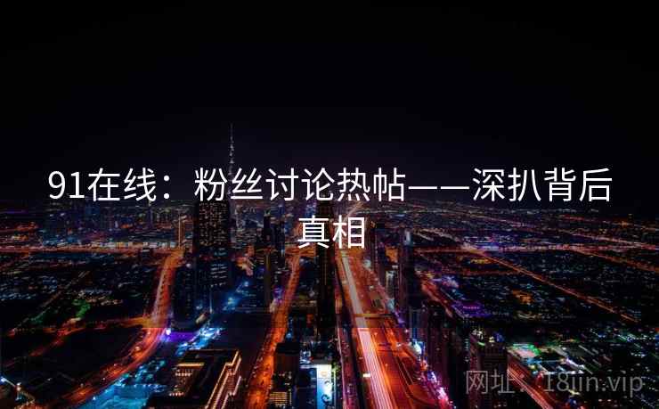 91在线：粉丝讨论热帖——深扒背后真相