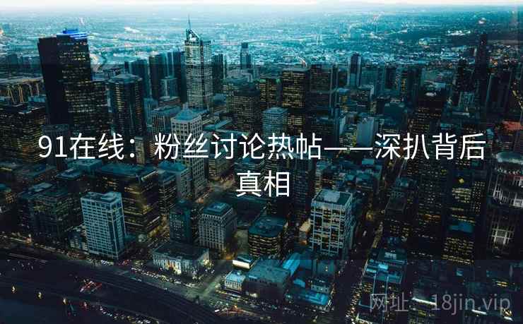 91在线：粉丝讨论热帖——深扒背后真相